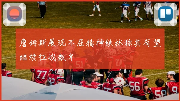 詹姆斯展现不屈精神铁林称其有望继续征战数年