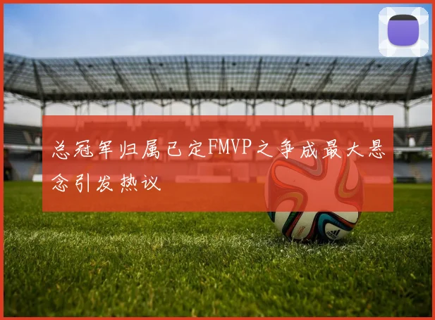 总冠军归属已定FMVP之争成最大悬念引发热议