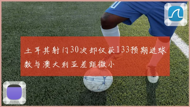 土耳其射门30次却仅获133预期进球数与澳大利亚差距微小