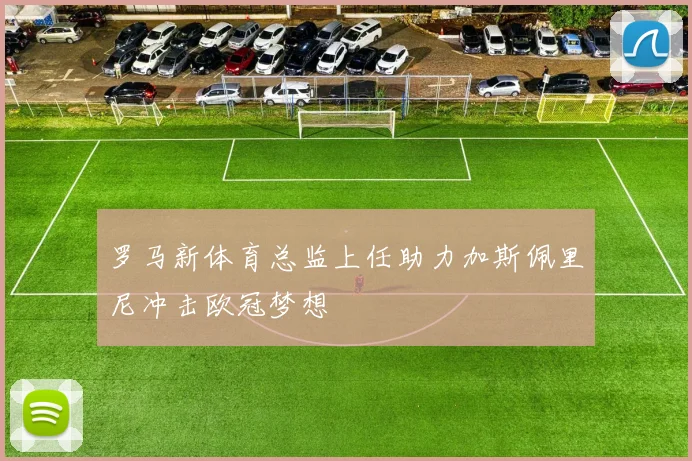 罗马新体育总监上任助力加斯佩里尼冲击欧冠梦想