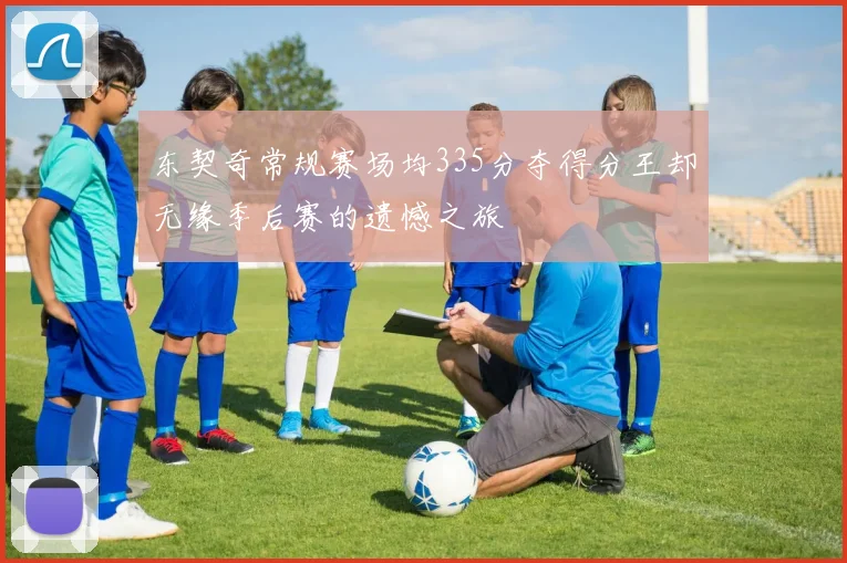 东契奇常规赛场均335分夺得分王却无缘季后赛的遗憾之旅