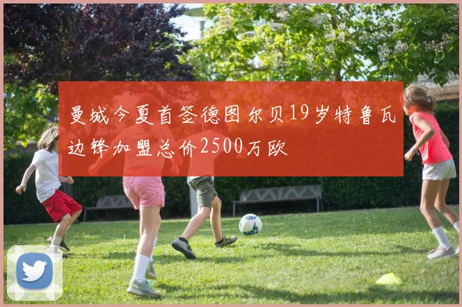曼城今夏首签德图尔贝19岁特鲁瓦边锋加盟总价2500万欧