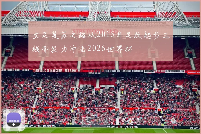 女足复苏之路从2015年足改起步三线齐发力冲击2026世界杯