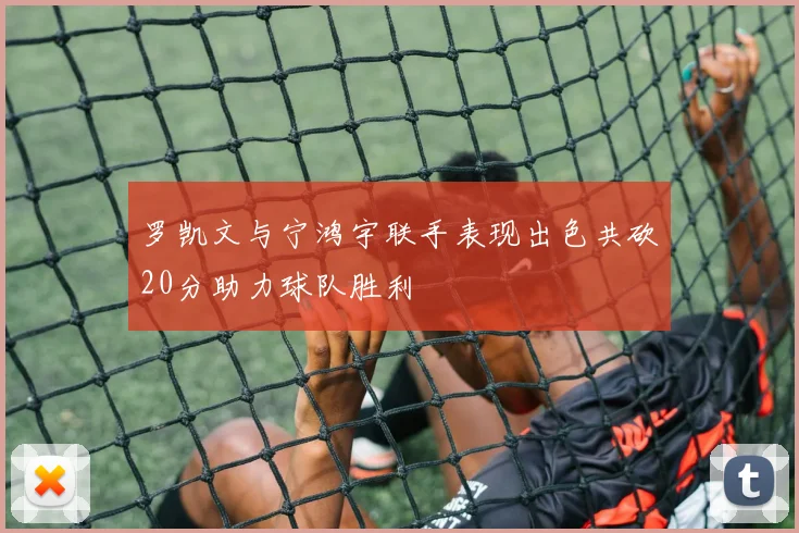 罗凯文与宁鸿宇联手表现出色共砍20分助力球队胜利