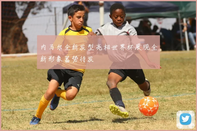内马尔全新发型亮相世界杯展现全新形象蓄势待发