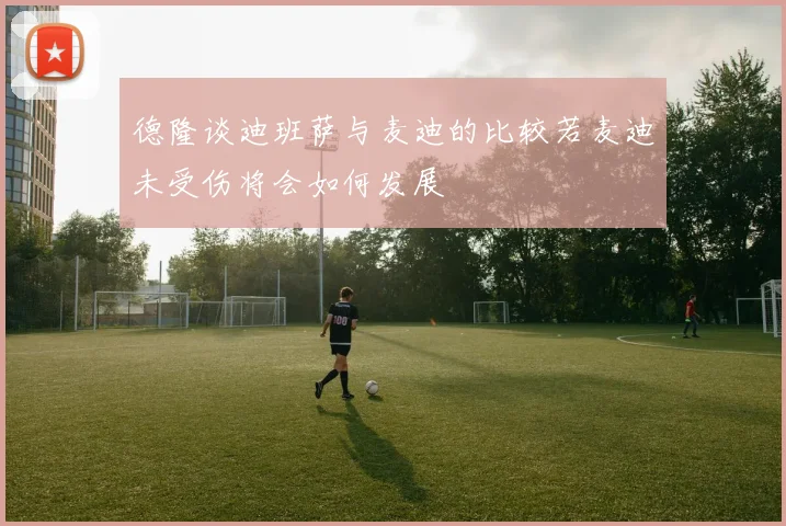 德隆谈迪班萨与麦迪的比较若麦迪未受伤将会如何发展