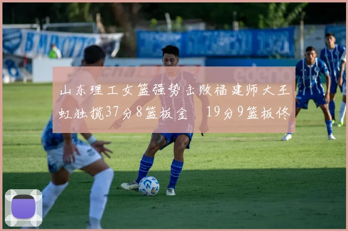 山东理工女篮强势击败福建师大王虹独揽37分8篮板金喆19分9篮板佟欣芷21分6篮板