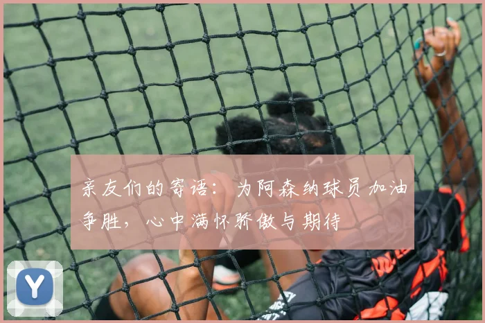 亲友们的寄语：为阿森纳球员加油争胜，心中满怀骄傲与期待