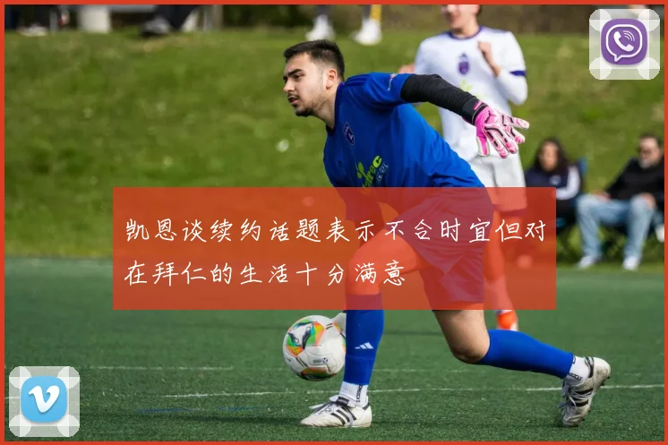 凯恩谈续约话题表示不合时宜但对在拜仁的生活十分满意