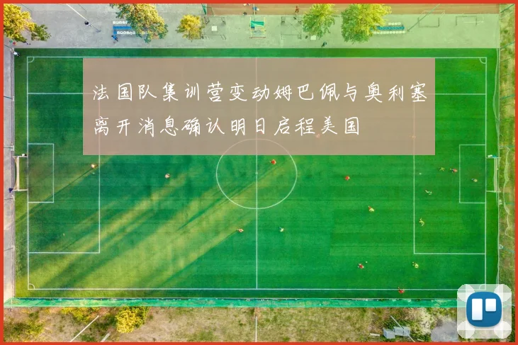 法国队集训营变动姆巴佩与奥利塞离开消息确认明日启程美国