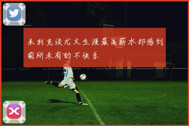 米利克谈尤文生涯最高薪水却感到前所未有的不快乐
