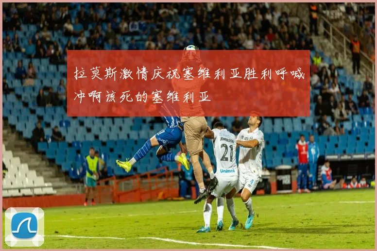 拉莫斯激情庆祝塞维利亚胜利呼喊冲啊该死的塞维利亚