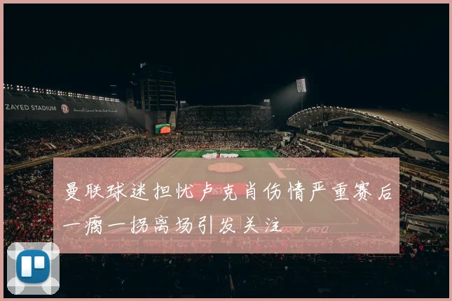 曼联球迷担忧卢克肖伤情严重赛后一瘸一拐离场引发关注