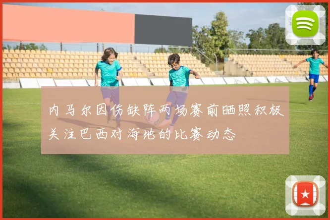 内马尔因伤缺阵两场赛前晒照积极关注巴西对海地的比赛动态